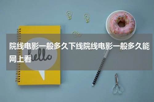 院线电影一般多久下线院线电影一般多久能网上看