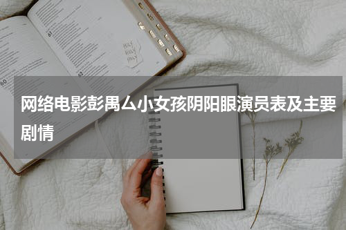 网络电影彭禺厶小女孩阴阳眼演员表及主要剧情