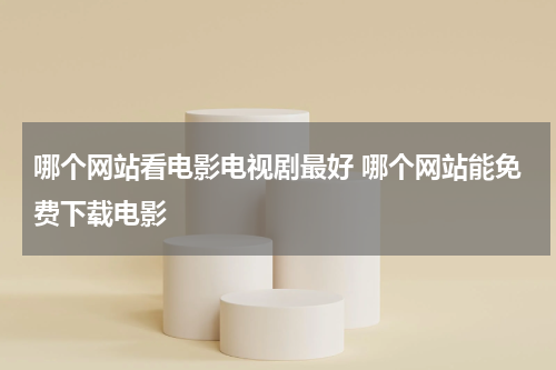 哪个网站看电影电视剧最好 哪个网站能免费下载电影