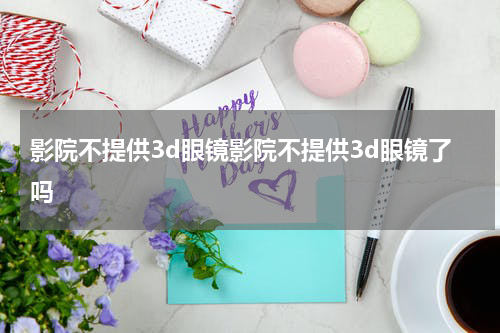 影院不提供3d眼镜影院不提供3d眼镜了吗