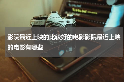 影院最近上映的比较好的电影影院最近上映的电影有哪些