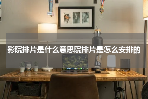 影院排片是什么意思院排片是怎么安排的