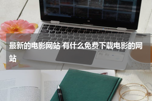 最新的电影网站 有什么免费下载电影的网站