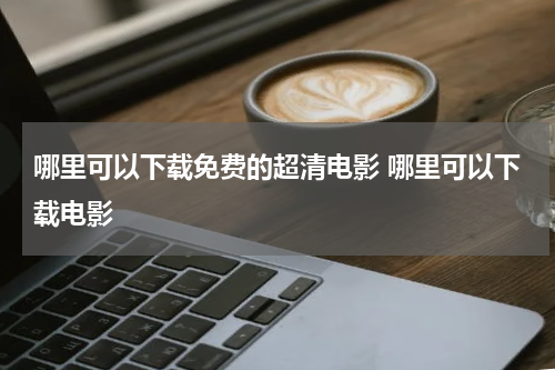 哪里可以下载免费的超清电影 哪里可以下载电影