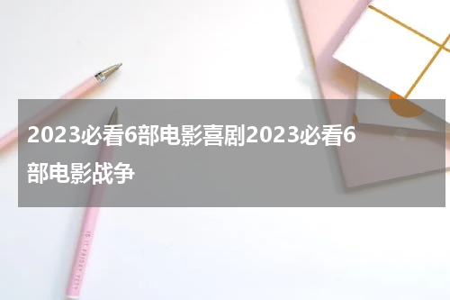 2023必看6部电影喜剧2023必看6部电影战争