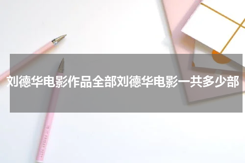 刘德华电影作品全部刘德华电影一共多少部