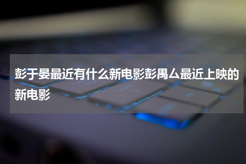 彭于晏最近有什么新电影彭禺厶最近上映的新电影