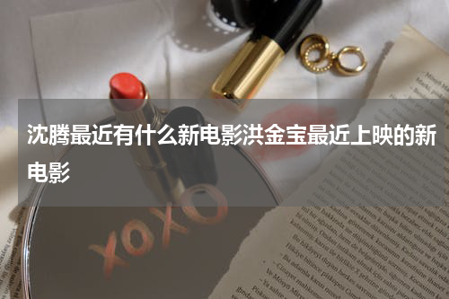 沈腾最近有什么新电影洪金宝最近上映的新电影