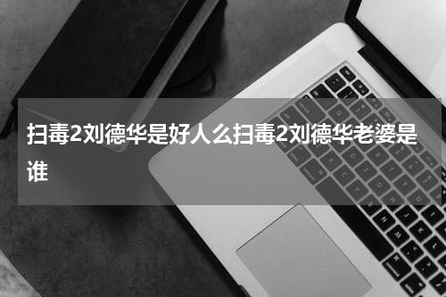 扫毒2刘德华是好人么扫毒2刘德华老婆是谁