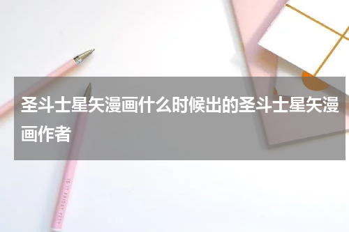 圣斗士星矢漫画什么时候出的圣斗士星矢漫画作者