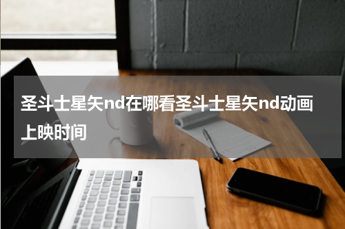 圣斗士星矢nd在哪看圣斗士星矢nd动画上映时间