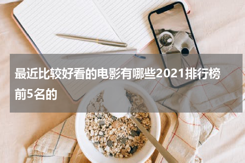 最近比较好看的电影有哪些2021排行榜前5名的