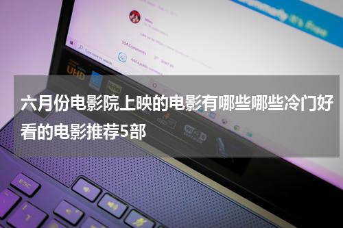 六月份电影院上映的电影有哪些哪些冷门好看的电影推荐5部