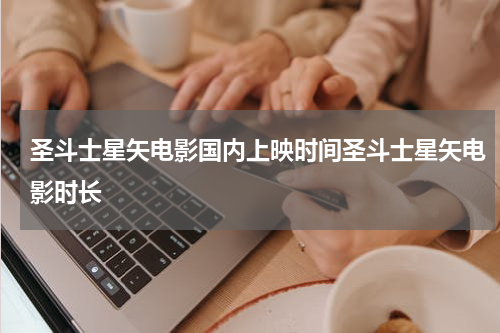 圣斗士星矢电影国内上映时间圣斗士星矢电影时长