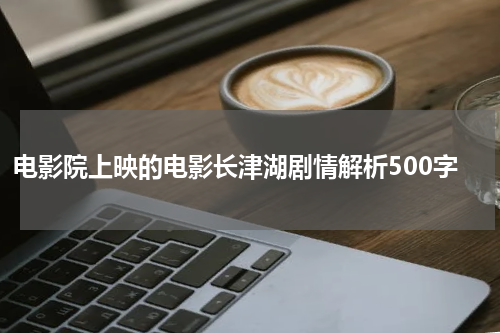 电影院上映的电影长津湖剧情解析500字