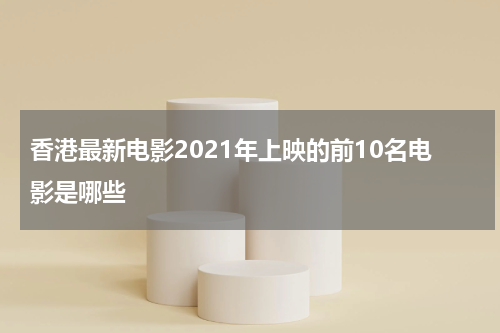 香港最新电影2021年上映的前10名电影是哪些
