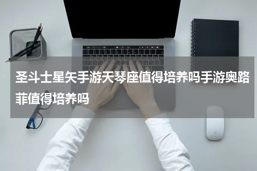 圣斗士星矢手游天琴座值得培养吗手游奥路菲值得培养吗