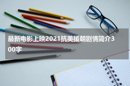 最新电影上映2021抗美援朝剧情简介300字
