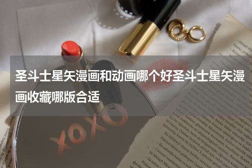 圣斗士星矢漫画和动画哪个好圣斗士星矢漫画收藏哪版合适