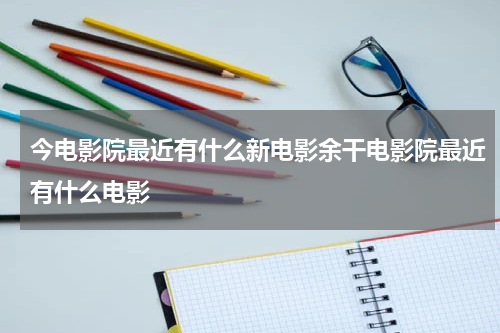今电影院最近有什么新电影余干电影院最近有什么电影