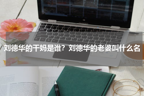 刘德华的干妈是谁？刘德华的老婆叫什么名