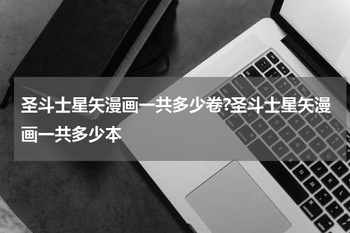 圣斗士星矢漫画一共多少卷?圣斗士星矢漫画一共多少本