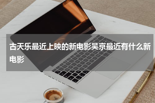 古天乐最近上映的新电影吴京最近有什么新电影