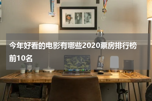 今年好看的电影有哪些2020票房排行榜前10名