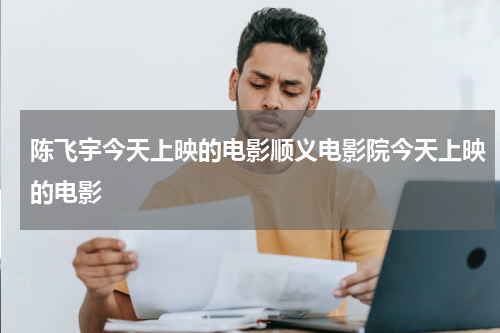 陈飞宇今天上映的电影顺义电影院今天上映的电影