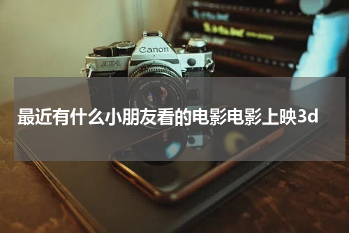 最近有什么小朋友看的电影电影上映3d