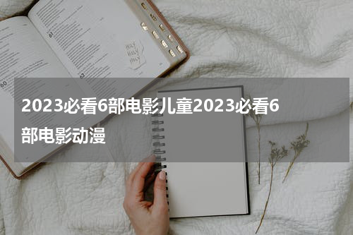 2023必看6部电影儿童2023必看6部电影动漫