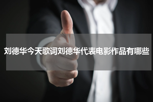 刘德华今天歌词刘德华代表电影作品有哪些