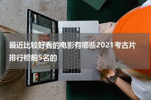 最近比较好看的电影有哪些2021考古片排行榜前5名的