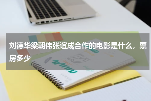 刘德华梁朝伟张谊成合作的电影是什么，票房多少