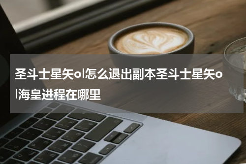 圣斗士星矢ol怎么退出副本圣斗士星矢ol海皇进程在哪里