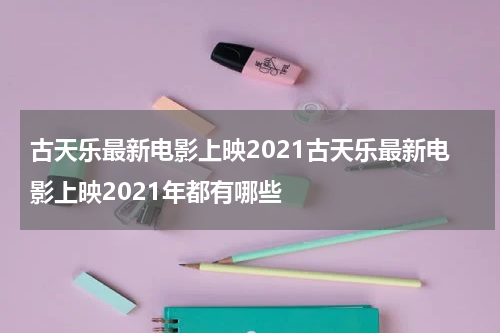 古天乐最新电影上映2021古天乐最新电影上映2021年都有哪些