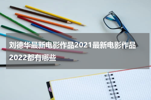 刘德华最新电影作品2021最新电影作品2022都有哪些