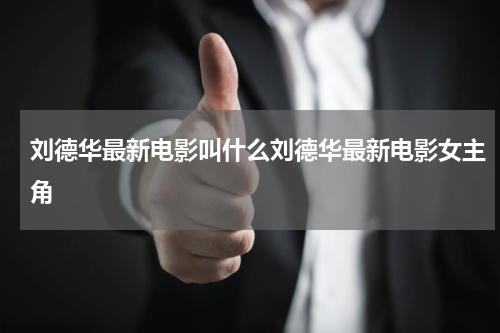 刘德华最新电影叫什么刘德华最新电影女主角