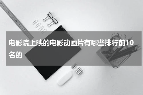电影院上映的电影动画片有哪些排行前10名的