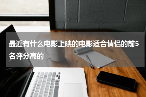 最近有什么电影上映的电影适合情侣的前5名评分高的