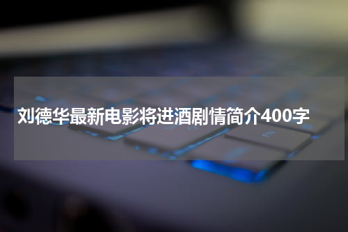刘德华最新电影将进酒剧情简介400字