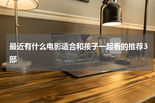 最近有什么电影适合和孩子一起看的推荐3部