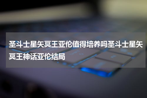 圣斗士星矢冥王亚伦值得培养吗圣斗士星矢冥王神话亚伦结局
