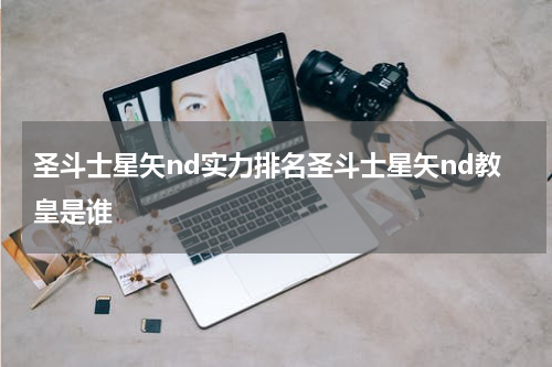 圣斗士星矢nd实力排名圣斗士星矢nd教皇是谁