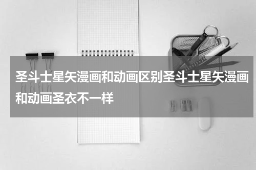 圣斗士星矢漫画和动画区别圣斗士星矢漫画和动画圣衣不一样