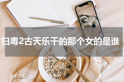 扫毒2古天乐干的那个女的是谁