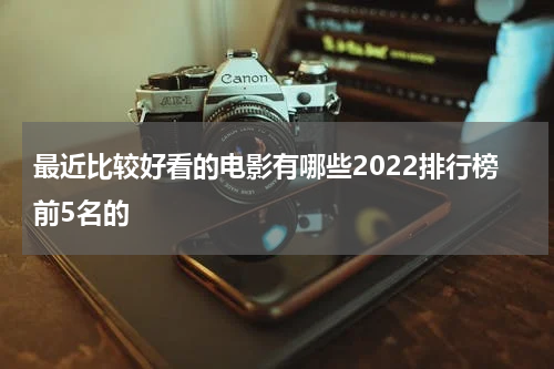 最近比较好看的电影有哪些2022排行榜前5名的