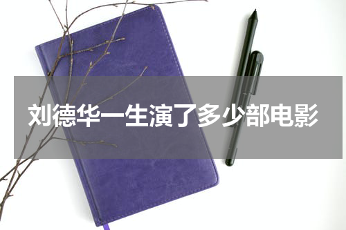 刘德华一生演了多少部电影