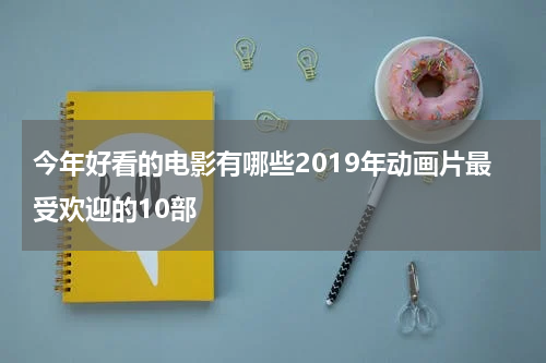 今年好看的电影有哪些2019年动画片最受欢迎的10部