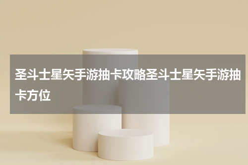 圣斗士星矢手游抽卡攻略圣斗士星矢手游抽卡方位